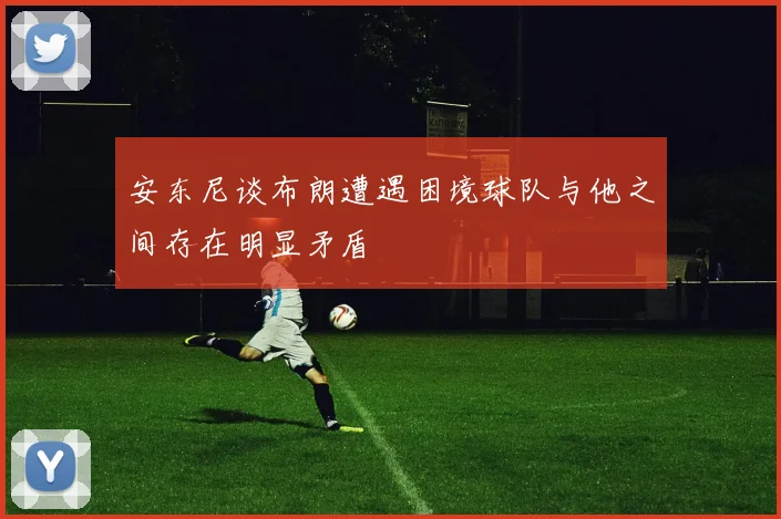 安东尼谈布朗遭遇困境球队与他之间存在明显矛盾