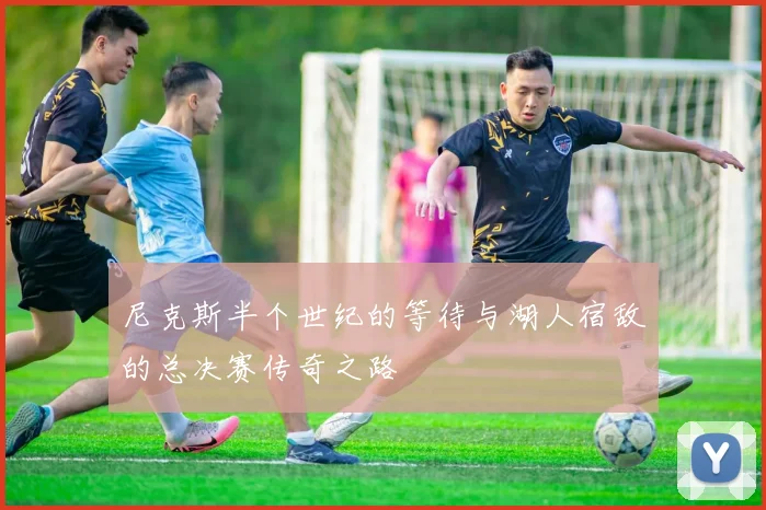 尼克斯半个世纪的等待与湖人宿敌的总决赛传奇之路