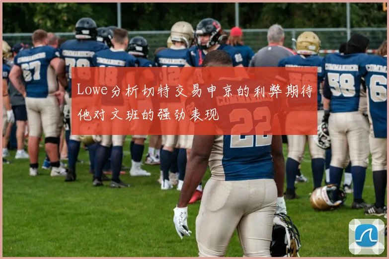 Lowe分析切特交易申京的利弊期待他对文班的强劲表现