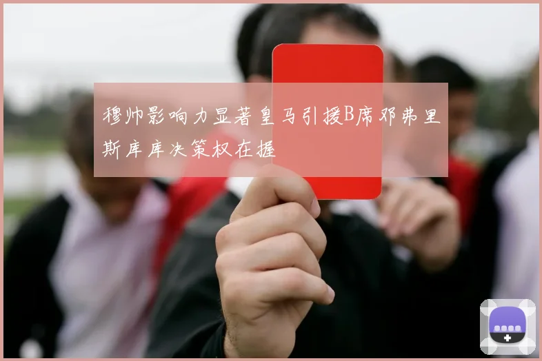 穆帅影响力显著皇马引援B席邓弗里斯库库决策权在握