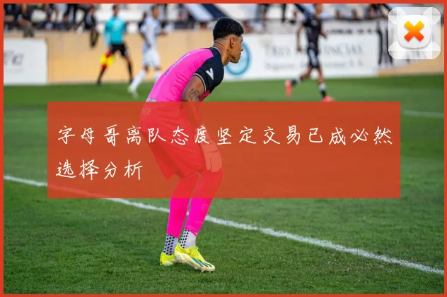 字母哥离队态度坚定交易已成必然选择分析