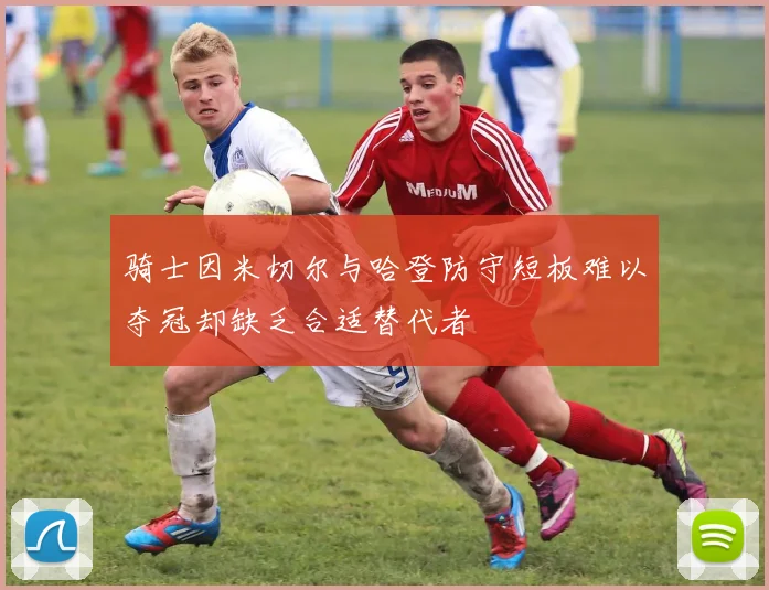 骑士因米切尔与哈登防守短板难以夺冠却缺乏合适替代者