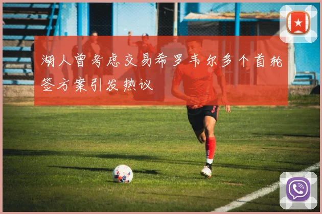 湖人曾考虑交易希罗韦尔多个首轮签方案引发热议