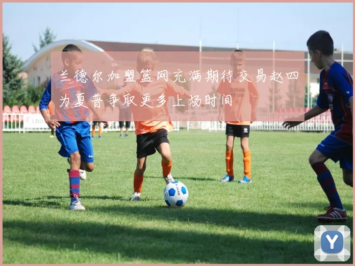 兰德尔加盟篮网充满期待交易赵四为夏普争取更多上场时间