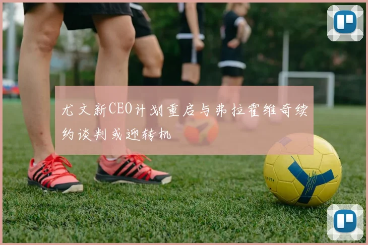 尤文新CEO计划重启与弗拉霍维奇续约谈判或迎转机