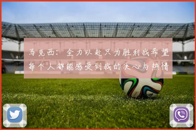 马克西：全力以赴只为胜利我希望每个人都能感受到我的决心与热情