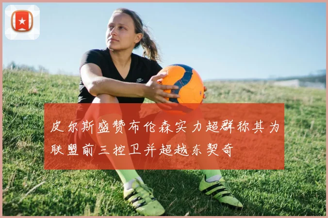 皮尔斯盛赞布伦森实力超群称其为联盟前三控卫并超越东契奇