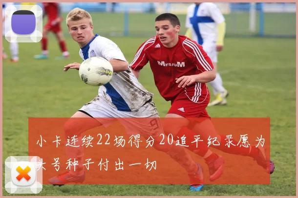 小卡连续22场得分20追平纪录愿为头号种子付出一切